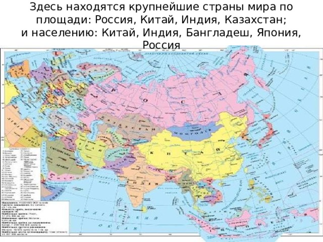 Здесь находятся крупнейшие страны мира по площади: Россия, Китай, Индия, Казахстан;  и населению: Китай, Индия, Бангладеш, Япония, Россия 