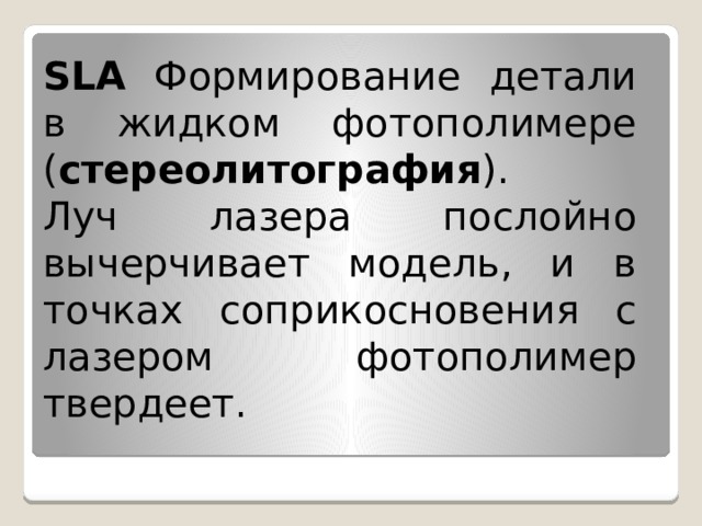 SLA Формирование детали в жидком фотополимере ( стереолитография ). Луч лазера послойно вычерчивает модель, и в точках соприкосновения с лазером фотополимер твердеет. 