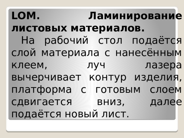 LOM. Ламинирование листовых материалов.  На рабочий стол подаётся слой материала с нанесённым клеем, луч лазера вычерчивает контур изделия, платформа с готовым слоем сдвигается вниз, далее подаётся новый лист. 