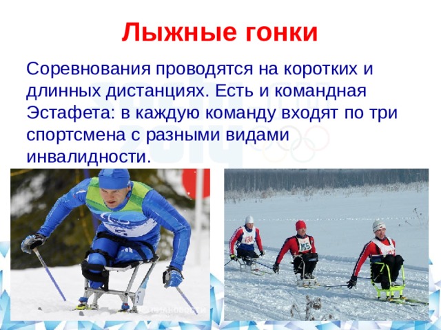  Лыжные гонки   Соревнования проводятся на коротких и длинных дистанциях. Есть и командная Эстафета: в каждую команду входят по три спортсмена с разными видами инвалидности. 
