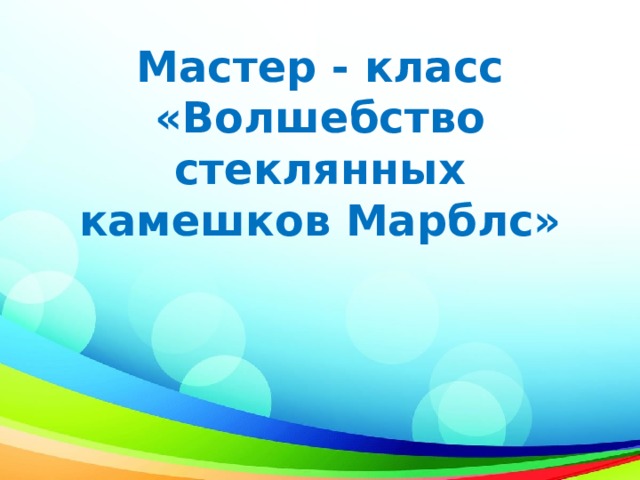 Мастер - класс  «Волшебство стеклянных камешков Марблс» 