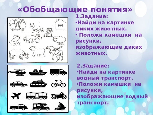 «Обобщающие понятия» 1.Задание: Найди на картинке диких животных.  Положи камешки на рисунки, изображающие диких животных. 2.Задание: Найди на картинке водный транспорт. Положи камешки на рисунки, изображающие водный транспорт.  