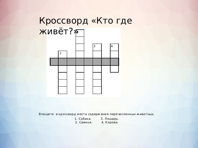 Кроссворд «Кто где живёт?» Впишите  в кроссворд места содержания перечисленных животных.  1. Собака. 3. Лошадь.  2. Свинья. 4. Корова.   