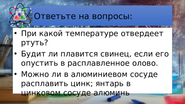 Ответьте на вопросы: При какой температуре отвердеет ртуть? Будит ли плавится свинец, если его опустить в расплавленное олово. Можно ли в алюминиевом сосуде расплавить цинк; янтарь в цинковом сосуде алюминь 