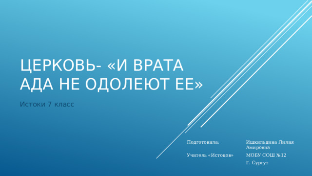 Церковь- «И врата ада не одолеют ее» Истоки 7 класс Подготовила: Учитель «Истоков» Ишкильдина Лилия Амировна МОБУ СОШ №12 Г. Сургут 