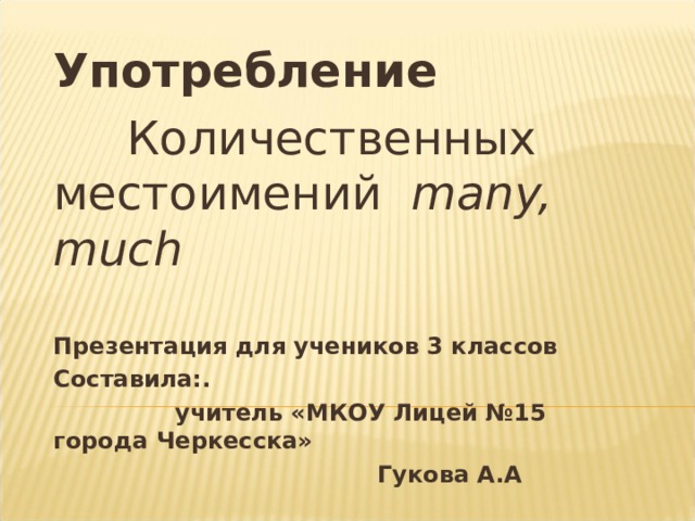  Употребление  Количественных местоимений many, much Презентация для учеников 3 классов Составила:.  учитель «МКОУ Лицей №15 города Черкесска»  Гукова А.А 