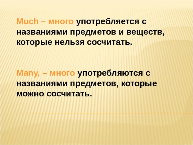 Much – много употребляется с названиями предметов и веществ, которые нельзя сосчитать. Many, – много употребляются с названиями предметов, которые можно сосчитать. 