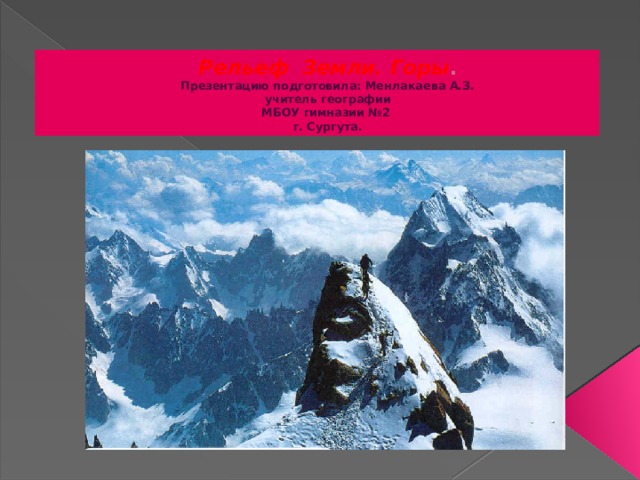 Рельеф Земли. Горы .  Презентацию подготовила: Менлакаева А.З.  учитель географии  МБОУ гимназии №2  г. Сургута. 