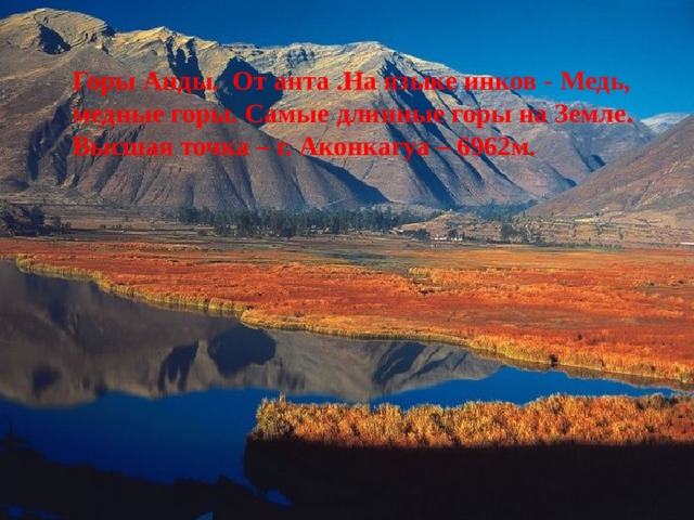 Горы Анды. От анта .На языке инков - Медь, медные горы. Самые длинные горы на Земле. Высшая точка – г. Аконкагуа – 6962м. 