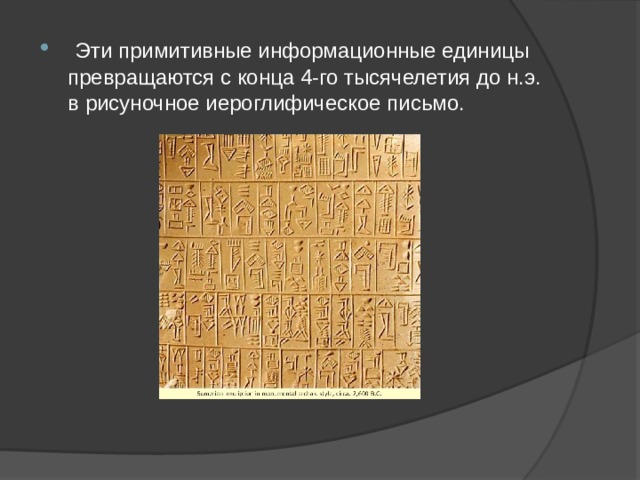  Эти примитивные информационные еди­ницы превращаются с конца 4-го тысячелетия до н.э. в рисуночное иероглифическое письмо.   