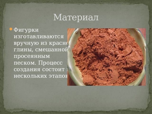 Материал Фигурки изготавливаются вручную из красной глины, смешанной с просеянным песком. Процесс создания состоит из нескольких этапов. 