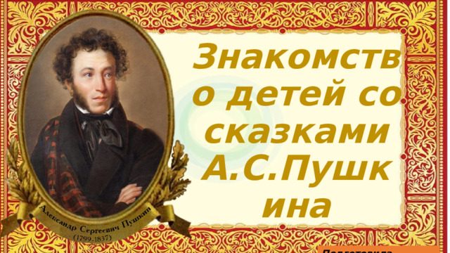 Знакомство детей со сказками А.С.Пушкина Подготовила Шульгина И.Г 