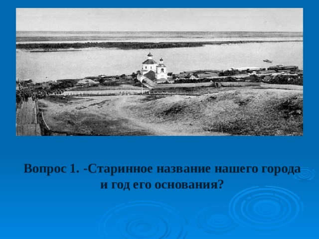 Вопрос 1. -Старинное название нашего города и год его основания?  