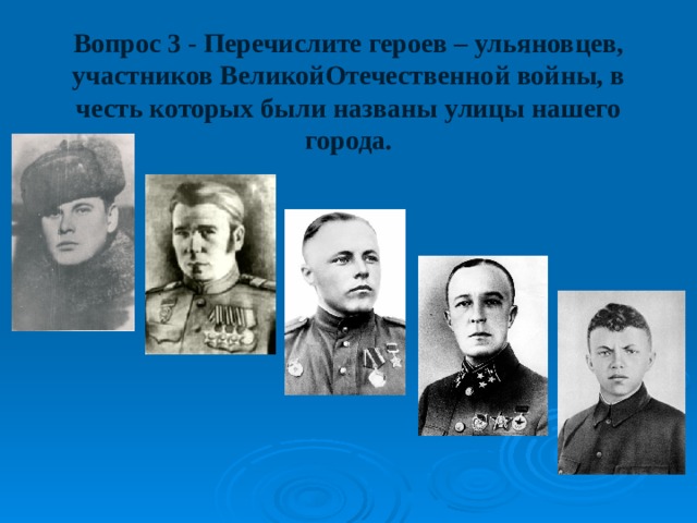 Вопрос 3 - Перечислите героев – ульяновцев, участников ВеликойОтечественной войны, в честь которых были названы улицы нашего города. 