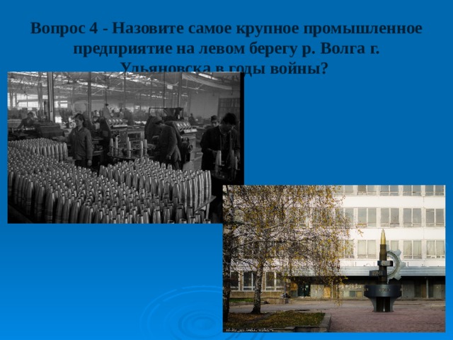 Вопрос 4 - Назовите самое крупное промышленное предприятие на левом берегу р. Волга г. Ульяновска в годы войны? 