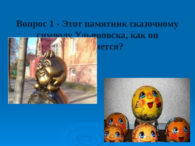  Вопрос 1 - Этот памятник сказочному символу Ульяновска, как он называется? 