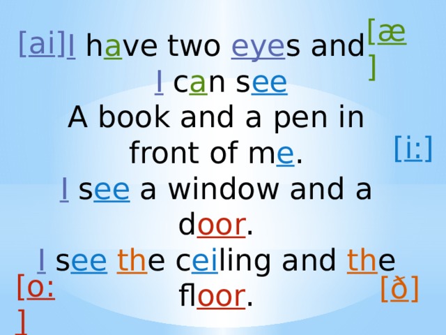 [ æ ]  [ ai ] I  h a ve two eye s and   I c a n s ee A book and a pen in front of m e . I s ee a window and a d oor . I s ee  th e c ei ling and th e fl oor . [ i: ] [ o:] [ ð ] 