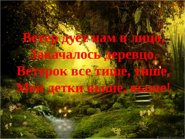 Ветер дует нам в лицо, Закачалось деревцо. Ветерок все тише, тише, Мои детки выше, выше! 