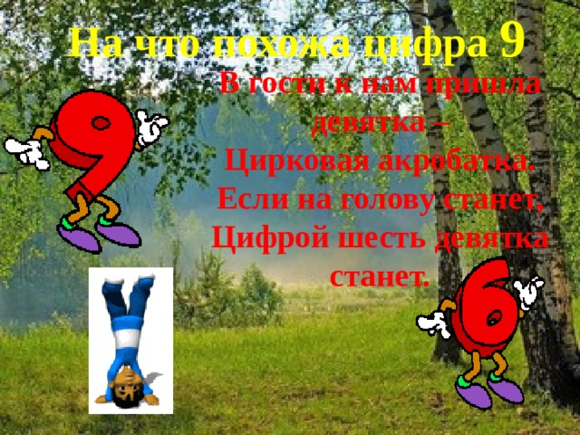 На что похожа цифра 9 В гости к нам пришла девятка –  Цирковая акробатка.  Если на голову станет, Цифрой шесть девятка станет. 