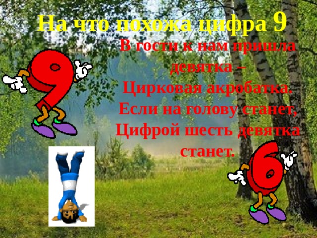 На что похожа цифра 9 В гости к нам пришла девятка –  Цирковая акробатка.  Если на голову станет, Цифрой шесть девятка станет. 