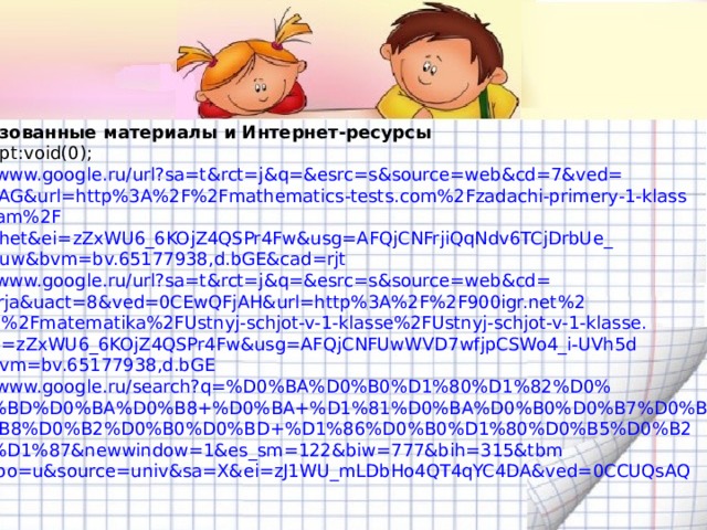 Использованные материалы и Интернет-ресурсы javascript:void(0); https://www.google.ru/url?sa=t&rct=j&q=&esrc=s&source=web&cd=7&ved= 0CEcQFjAG&url=http%3A%2F%2Fmathematics-tests.com%2Fzadachi-primery-1-klass -po-temam%2F ustny-schet&ei=zZxWU6_6KOjZ4QSPr4Fw&usg=AFQjCNFrjiQqNdv6TCjDrbUe_ f8V3kZ2uw&bvm=bv.65177938,d.bGE&cad=rjt https://www.google.ru/url?sa=t&rct=j&q=&esrc=s&source=web&cd= 8&cad=rja&uact=8&ved=0CEwQFjAH&url=http%3A%2F%2F900igr.net%2 Fkartinki%2Fmatematika%2FUstnyj-schjot-v-1-klasse%2FUstnyj-schjot-v-1-klasse. html&ei=zZxWU6_6KOjZ4QSPr4Fw&usg=AFQjCNFUwWVD7wfjpCSWo4_i-UVh5d Mqgg&bvm=bv.65177938,d.bGE https://www.google.ru/search?q=%D0%BA%D0%B0%D1%80%D1%82%D0% B8%D0%BD%D0%BA%D0%B8+%D0%BA+%D1%81%D0%BA%D0%B0%D0%B7%D0%BA%D0%B5 +%D0%B8%D0%B2%D0%B0%D0%BD+%D1%86%D0%B0%D1%80%D0%B5%D0%B2 D0%B8%D1%87&newwindow=1&es_sm=122&biw=777&bih=315&tbm =isch&tbo=u&source=univ&sa=X&ei=zJ1WU_mLDbHo4QT4qYC4DA&ved=0CCUQsAQ 