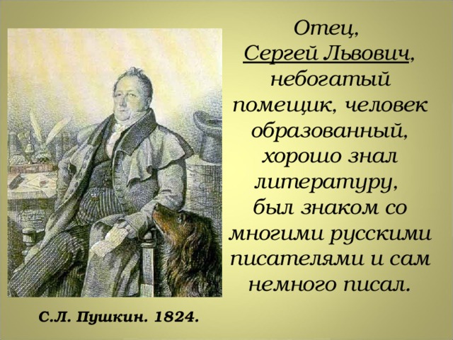 Отец, Сергей Львович , небогатый помещик, человек образованный, хорошо знал литературу, был знаком со многими русскими писателями и сам немного писал. С.Л. Пушкин. 1824.  