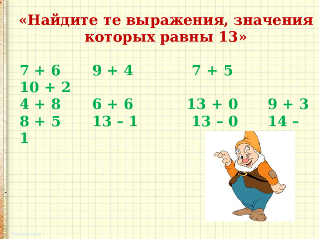«Найдите те выражения, значения которых равны 13» 7 + 6  9 + 4  7 + 5  10 + 2 4 + 8  6 + 6  13 + 0  9 + 3 8 + 5  13 – 1  13 – 0  14 – 1 
