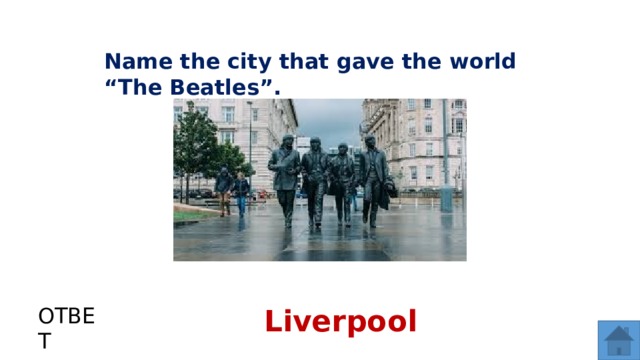 Name the city that gave the world “The Beatles”. ОТВЕТ Liverpool  