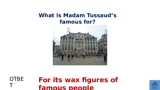 What is Madam Tussaud’s famous for? ОТВЕТ For its wax figures of famous people  
