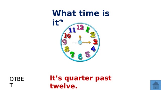 What time is it? It’s quarter past twelve. ОТВЕТ  
