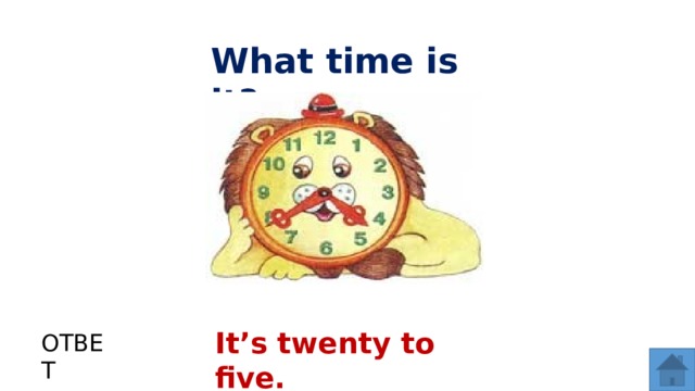 What time is it? It’s twenty to five. ОТВЕТ  