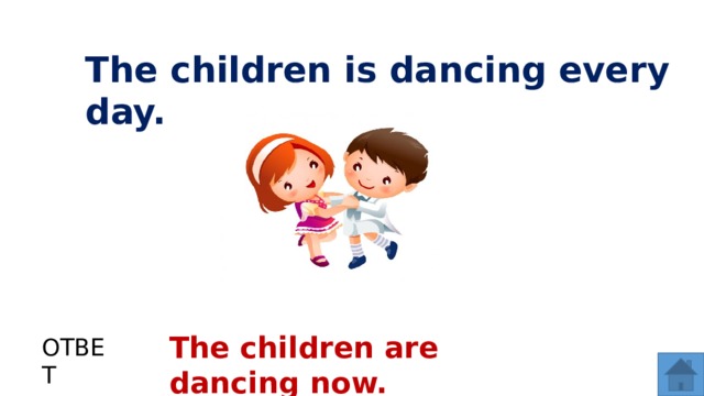 The children is dancing every day. The children are dancing now. ОТВЕТ  