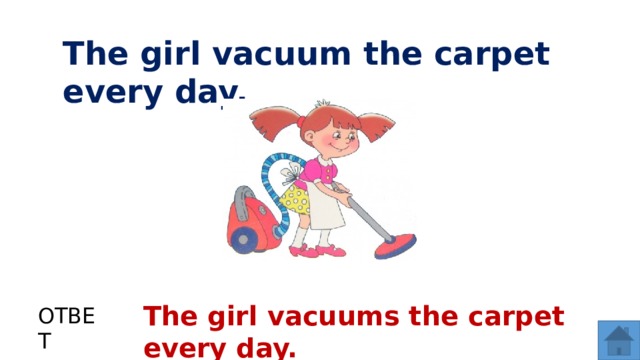 The girl vacuum the carpet every day. The girl vacuums the carpet every day. ОТВЕТ  