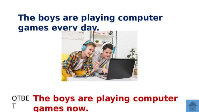 The boys are playing computer games every day. The boys are playing computer games now. ОТВЕТ  