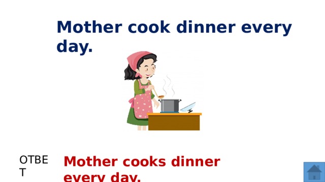 Mother cook dinner every day. ОТВЕТ Mother cooks dinner every day.  