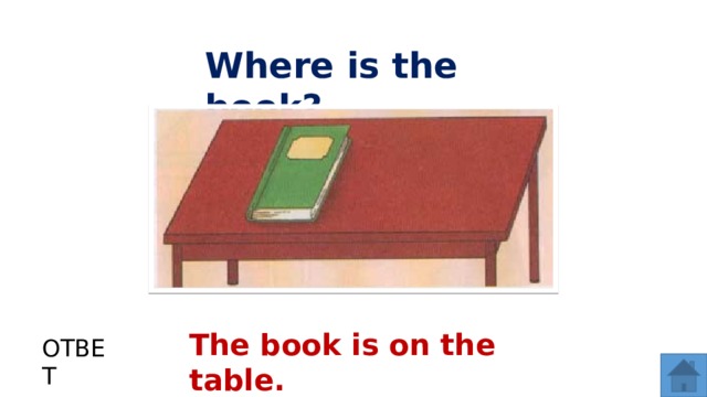 Where is the book? The book is on the table. ОТВЕТ  