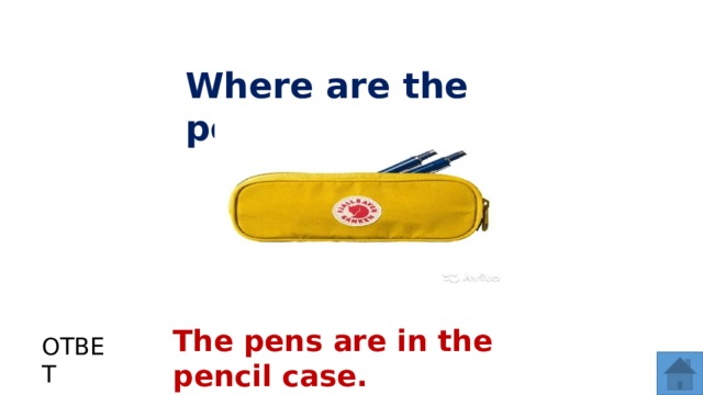 Where are the pens? The pens are in the pencil case. ОТВЕТ  