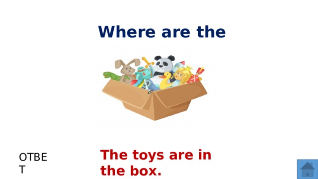 Where are the toys? The toys are in the box. ОТВЕТ  