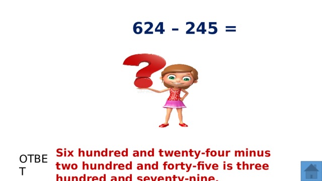 624 – 245 = Six hundred and twenty-four minus two hundred and forty-five is three hundred and seventy-nine. ОТВЕТ  