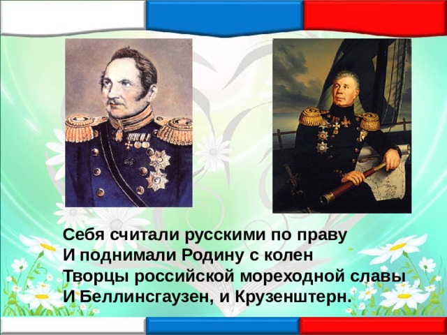 Себя считали русскими по праву И поднимали Родину с колен Творцы российской мореходной славы И Беллинсгаузен, и Крузенштерн. 