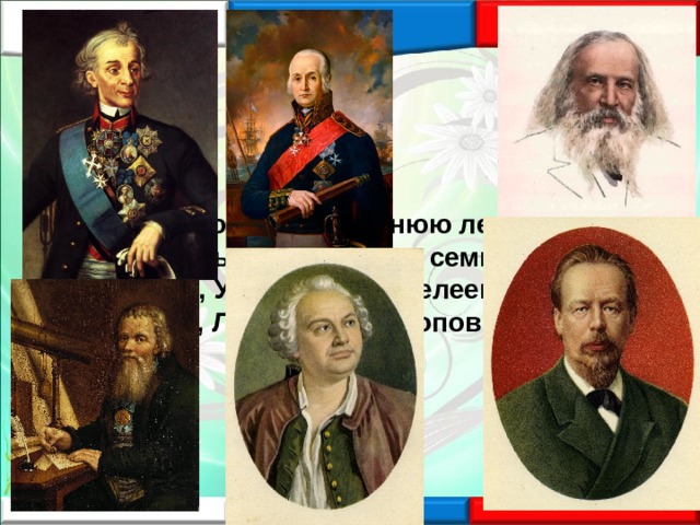В душе любовь сыновнюю лелея, Всю жизнь трудились до семи потов Суворов, Ушаков и Менделеев, Кулибин, Ломоносов и Попов. 