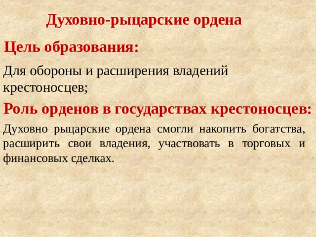 Духовно-рыцарские ордена Цель образования: Для обороны и расширения владений крестоносцев; Роль орденов в государствах крестоносцев: Духовно рыцарские ордена смогли накопить богатства, расширить свои владения, участвовать в торговых и финансовых сделках. 