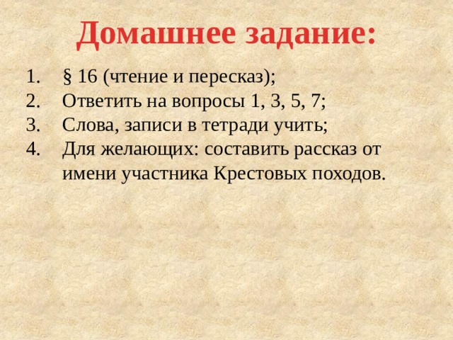 Домашнее задание: § 16 (чтение и пересказ); Ответить на вопросы 1, 3, 5, 7; Слова, записи в тетради учить; Для желающих: составить рассказ от имени участника Крестовых походов. 