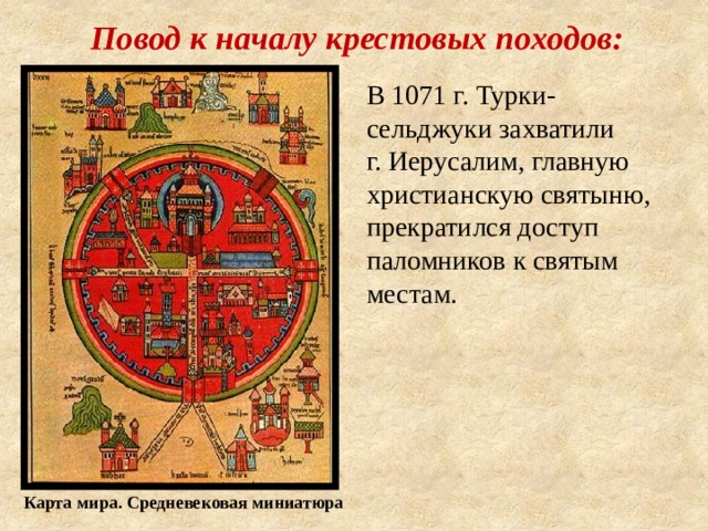 Повод к началу крестовых походов: В 1071 г. Турки-сельджуки захватили г. Иерусалим, главную христианскую святыню, прекратился доступ паломников к святым местам. Карта мира. Средневековая миниатюра 