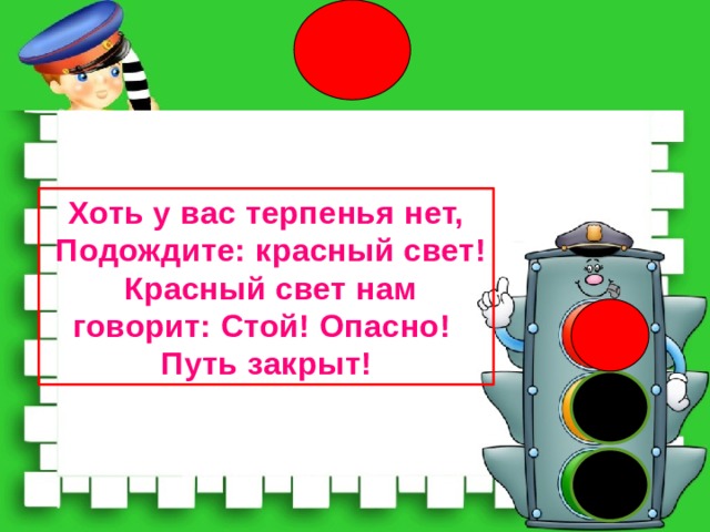Хоть у вас терпенья нет,  Подождите: красный свет!  Красный свет нам говорит: Стой! Опасно! Путь закрыт! 
