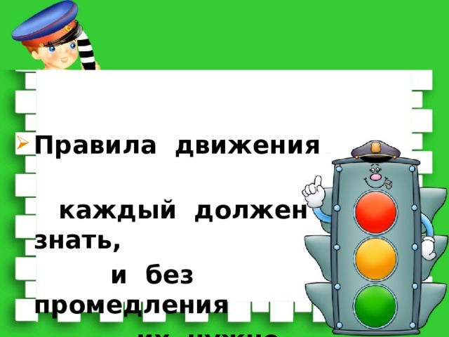 Правила движения  каждый должен знать,  и без промедления  их нужно выполнять! 
