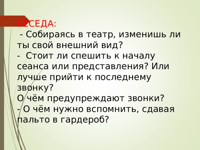 БЕСЕДА:  - Собираясь в театр, изменишь ли ты свой внешний вид? - Стоит ли спешить к началу сеанса или представления? Или лучше прийти к последнему звонку? О чём предупреждают звонки? - О чём нужно вспомнить, сдавая пальто в гардероб? 