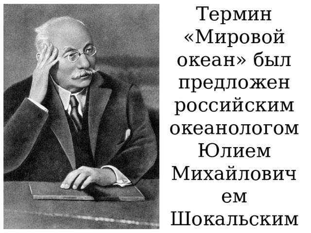 Термин «Мировой океан» был предложен российским океанологом Юлием Михайловичем Шокальским в 1917 году. 