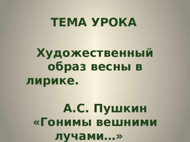 ТЕМА УРОКА Художественный образ весны в лирике. А.С. Пушкин «Гонимы вешними лучами…»  