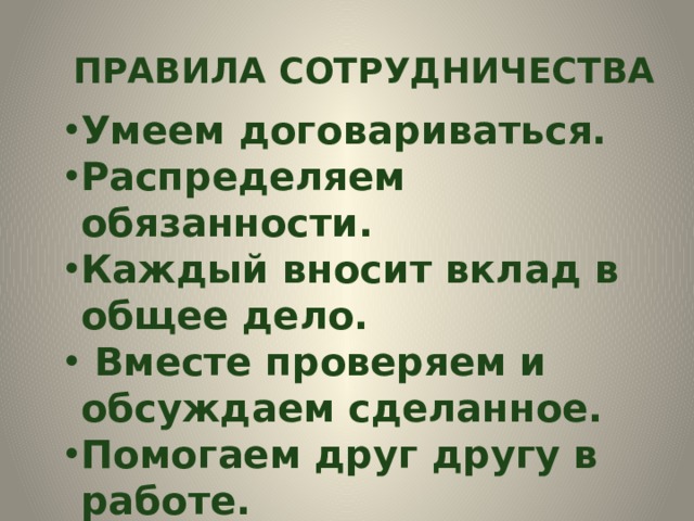 ПРАВИЛА СОТРУДНИЧЕСТВА Умеем договариваться. Распределяем обязанности. Каждый вносит вклад в общее дело.  Вместе проверяем и обсуждаем сделанное. Помогаем друг другу в работе. Уважаем мнение каждого. 